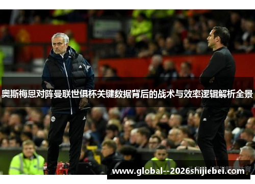 奥斯梅恩对阵曼联世俱杯关键数据背后的战术与效率逻辑解析全景