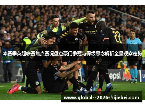 本赛季英超联赛焦点赛况盘点豪门争冠与保级悬念解析全景观察走势