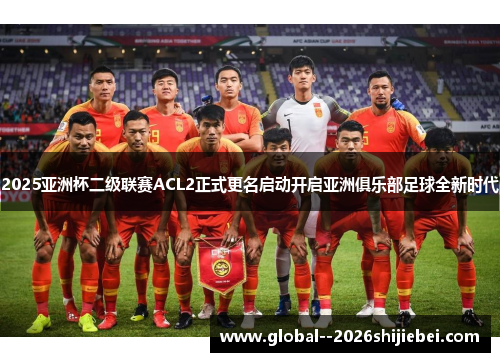 2025亚洲杯二级联赛ACL2正式更名启动开启亚洲俱乐部足球全新时代