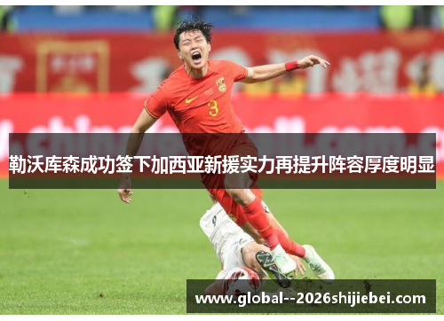 勒沃库森成功签下加西亚新援实力再提升阵容厚度明显