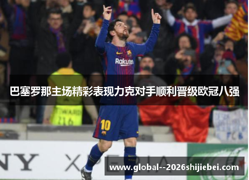 巴塞罗那主场精彩表现力克对手顺利晋级欧冠八强