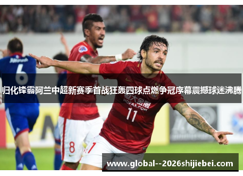 归化锋霸阿兰中超新赛季首战狂轰四球点燃争冠序幕震撼球迷沸腾