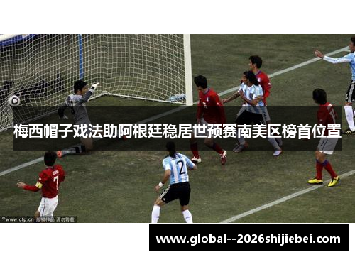 梅西帽子戏法助阿根廷稳居世预赛南美区榜首位置