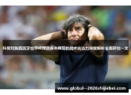 科曼对阵西班牙世界杯预选赛中展现的战术统治力深度解析全面研究一文 科曼对阵西班牙世界杯预选赛中展现的战术统治力深度解析全面研究一文