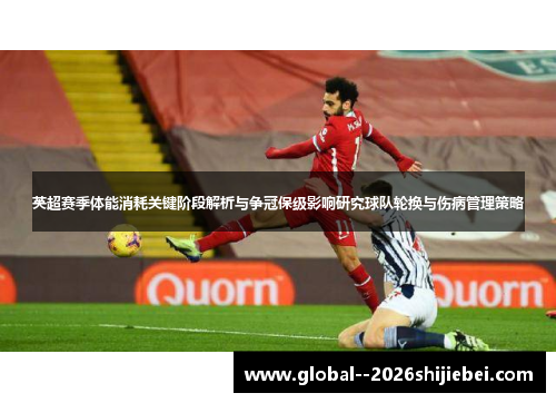 英超赛季体能消耗关键阶段解析与争冠保级影响研究球队轮换与伤病管理策略 英超赛季体能消耗关键阶段解析与争冠保级影响研究球队轮换与伤病管理策略