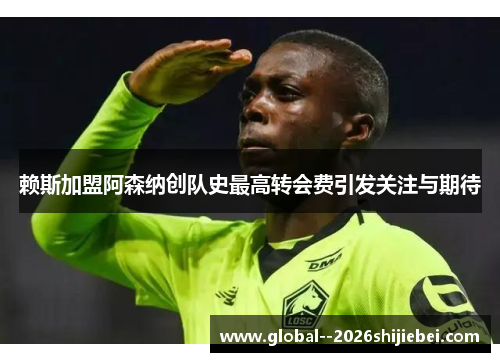 赖斯加盟阿森纳创队史最高转会费引发关注与期待 赖斯加盟阿森纳创队史最高转会费引发关注与期待