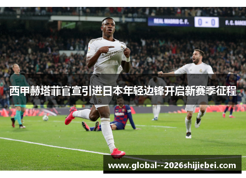 西甲赫塔菲官宣引进日本年轻边锋开启新赛季征程