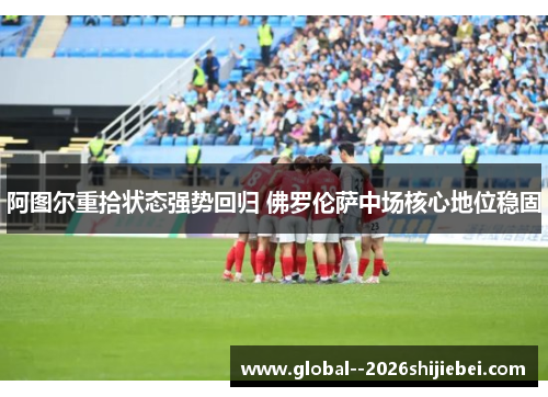 阿图尔重拾状态强势回归 佛罗伦萨中场核心地位稳固 阿图尔重拾状态强势回归 佛罗伦萨中场核心地位稳固