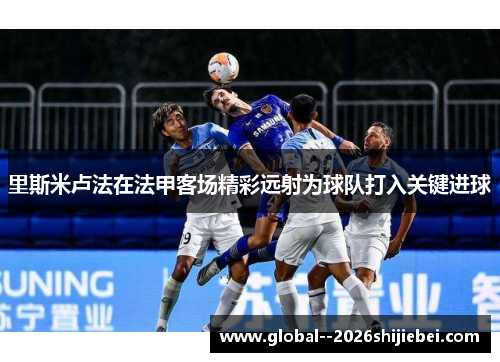 里斯米卢法在法甲客场精彩远射为球队打入关键进球 里斯米卢法在法甲客场精彩远射为球队打入关键进球