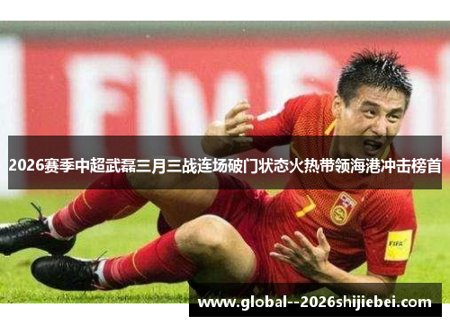2026赛季中超武磊三月三战连场破门状态火热带领海港冲击榜首