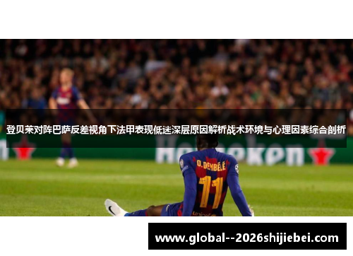 登贝莱对阵巴萨反差视角下法甲表现低迷深层原因解析战术环境与心理因素综合剖析
