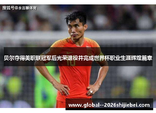 贝尔夺得美职联冠军后光荣退役并完成世界杯职业生涯辉煌篇章