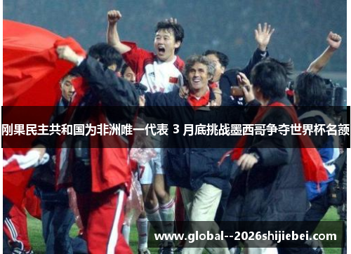 刚果民主共和国为非洲唯一代表 3 月底挑战墨西哥争夺世界杯名额