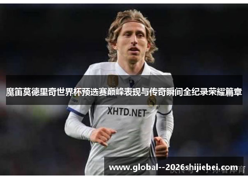 魔笛莫德里奇世界杯预选赛巅峰表现与传奇瞬间全纪录荣耀篇章 魔笛莫德里奇世界杯预选赛巅峰表现与传奇瞬间全纪录荣耀篇章