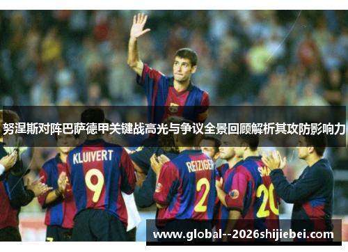 努涅斯对阵巴萨德甲关键战高光与争议全景回顾解析其攻防影响力 努涅斯对阵巴萨德甲关键战高光与争议全景回顾解析其攻防影响力