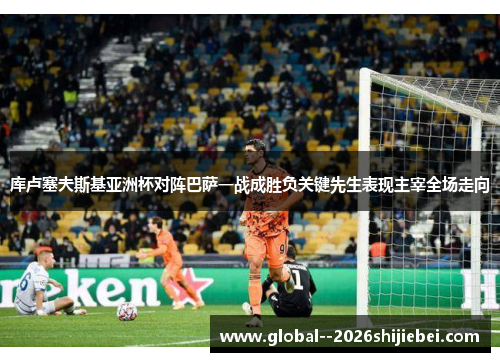 库卢塞夫斯基亚洲杯对阵巴萨一战成胜负关键先生表现主宰全场走向 库卢塞夫斯基亚洲杯对阵巴萨一战成胜负关键先生表现主宰全场走向