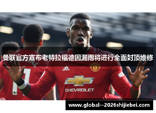 曼联官方宣布老特拉福德因漏雨将进行全面封顶维修