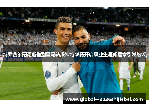 纳乔费尔南德斯告别皇马转投沙特联赛开启职业生涯新篇章引发热议 纳乔费尔南德斯告别皇马转投沙特联赛开启职业生涯新篇章引发热议