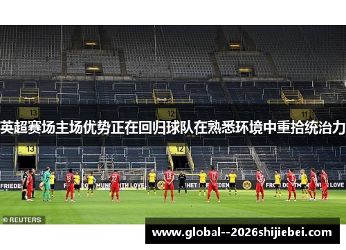英超赛场主场优势正在回归球队在熟悉环境中重拾统治力