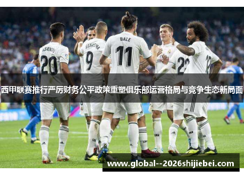 西甲联赛推行严厉财务公平政策重塑俱乐部运营格局与竞争生态新局面