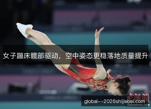 女子蹦床髋部驱动，空中姿态更稳落地质量提升